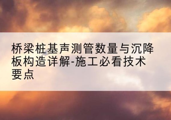 凤凰桩基需要预埋几根声测管？-桥梁桩基声测管数量与沉降板构造详解-施工必看技术要点