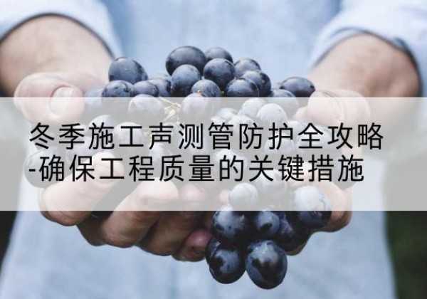 凤凰冬季施工声测管有哪些防护要点？-冬季施工声测管防护全攻略-确保工程质量的关键措施
